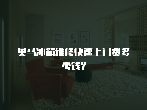 奧馬冰箱維修快速上門費多少錢？