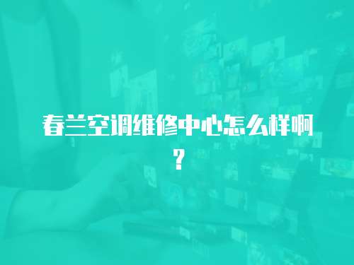 春蘭空調維修中心怎么樣啊？