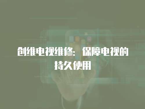 創維電視維修：保障電視的持久使用