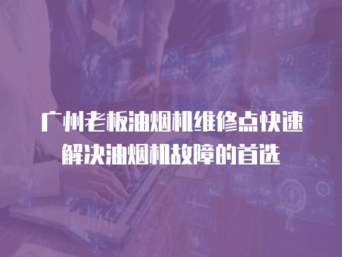 廣州老板油煙機維修點快速解決油煙機故障的首選