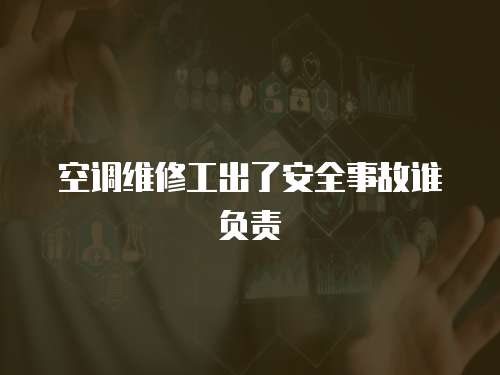 空調維修工出了安全事故誰負責
