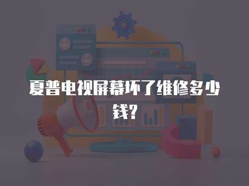 夏普電視屏幕壞了維修多少錢？