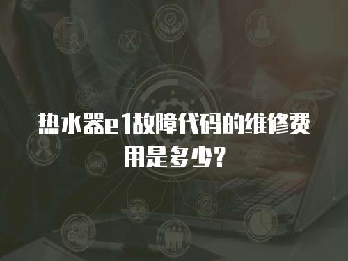 熱水器e1故障代碼的維修費用是多少？