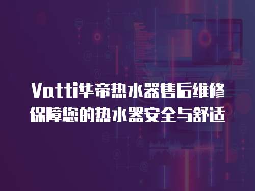 Vatti華帝熱水器售后維修保障您的熱水器安全與舒適