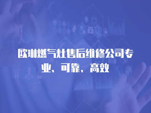 歐琳燃氣灶售后維修公司專業、可靠、高效