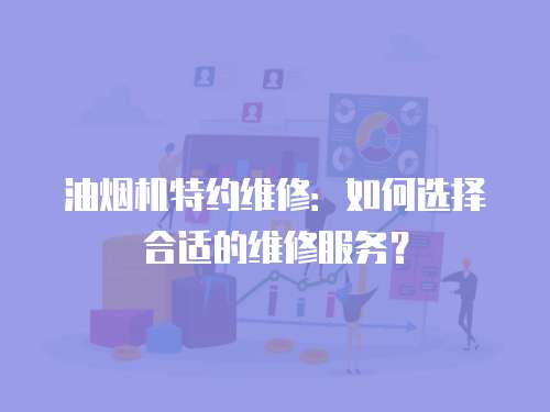 油煙機特約維修：如何選擇合適的維修服務(wù)？