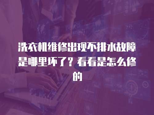 洗衣機維修出現不排水故障是哪里壞了？看看是怎么修的