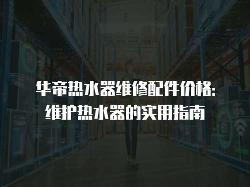 華帝熱水器維修配件價格：維護熱水器的實用指南