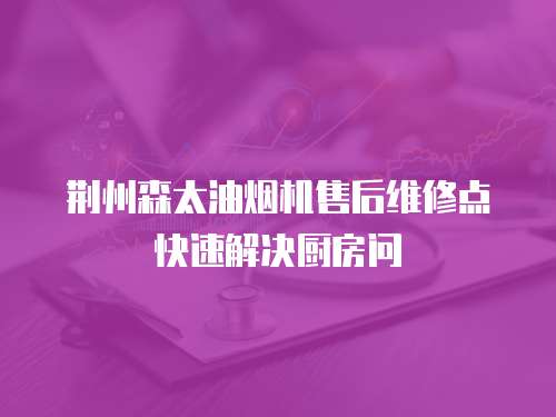 荊州森太油煙機售后維修點快速解決廚房問
