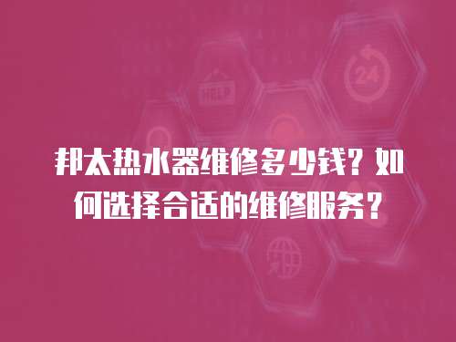邦太熱水器維修多少錢？如何選擇合適的維修服務？
