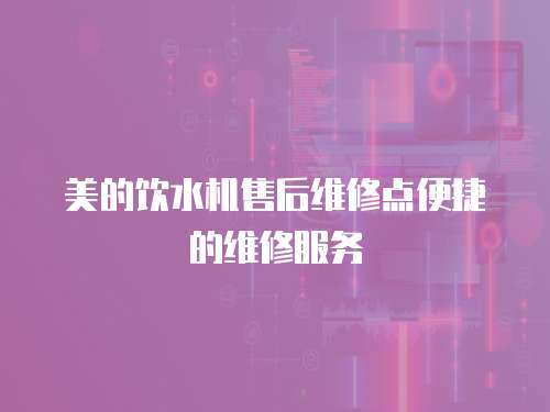 美的飲水機售后維修點便捷的維修服務