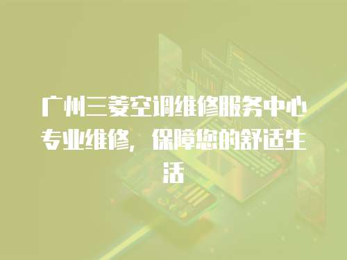 廣州三菱空調(diào)維修服務(wù)中心專(zhuān)業(yè)維修，保障您的舒適生活