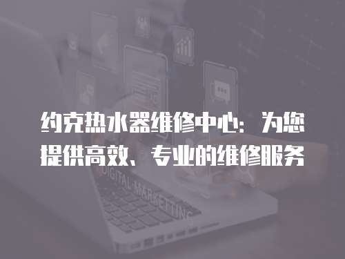 約克熱水器維修中心：為您提供高效、專業的維修服務