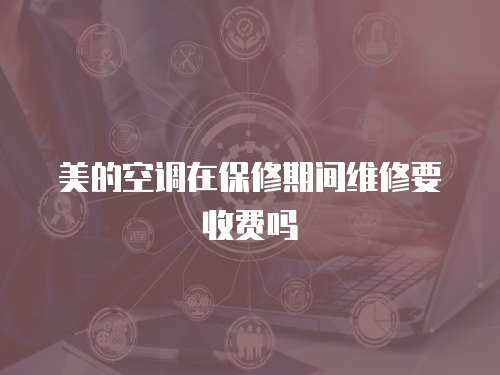 美的空調在保修期間維修要收費嗎