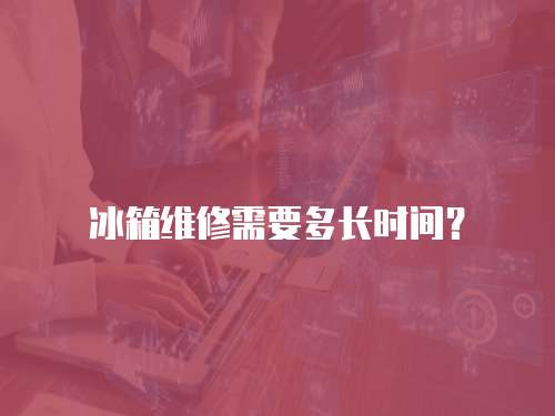 冰箱維修需要多長時間？