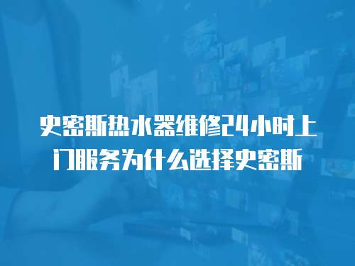 史密斯熱水器維修24小時上門服務為什么選擇史密斯