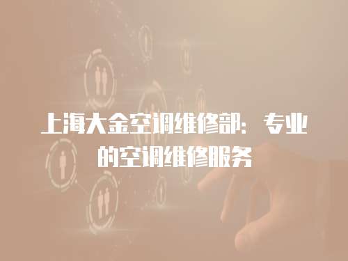 上海大金空調維修部：專業的空調維修服務