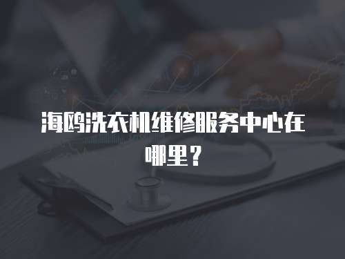 海鷗洗衣機維修服務(wù)中心在哪里？