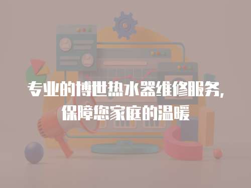 專業的博世熱水器維修服務，保障您家庭的溫暖