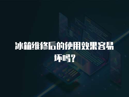 冰箱維修后的使用效果容易壞嗎？