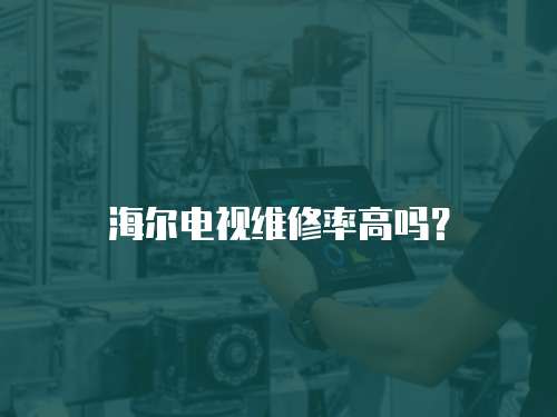 海爾電視維修率高嗎？