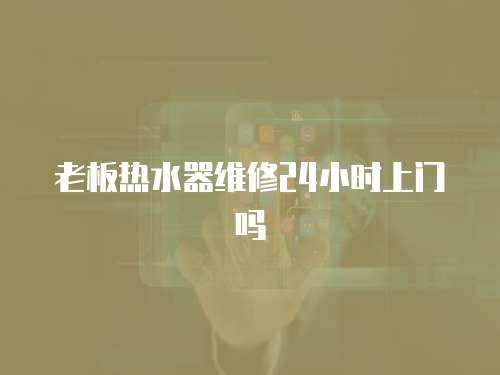 老板熱水器維修24小時上門嗎