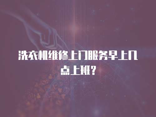 洗衣機維修上門服務早上幾點上班？