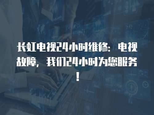 長虹電視24小時維修：電視故障，我們24小時為您服務(wù)！