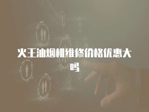 火王油煙機維修價格優惠大嗎