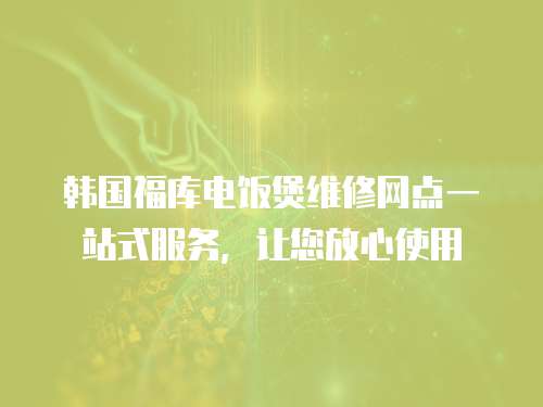韓國福庫電飯煲維修網點一站式服務，讓您放心使用