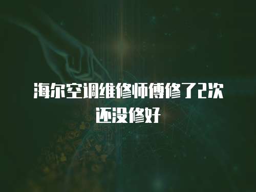 海爾空調(diào)維修師傅修了2次還沒修好