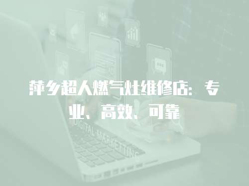 萍鄉(xiāng)超人燃?xì)庠罹S修店：專業(yè)、高效、可靠