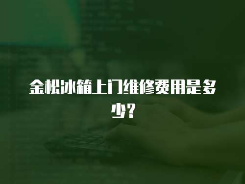 金松冰箱上門維修費用是多少？
