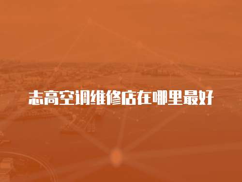 志高空調(diào)維修店在哪里最好