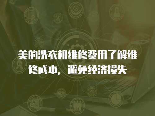 美的洗衣機維修費用了解維修成本，避免經濟損失