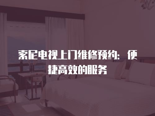 索尼電視上門維修預(yù)約：便捷高效的服務(wù)
