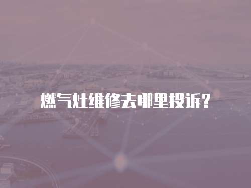 燃氣灶維修去哪里投訴？