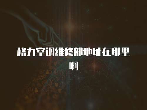 格力空調維修部地址在哪里啊
