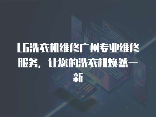 LG洗衣機維修廣州專業維修服務，讓您的洗衣機煥然一新