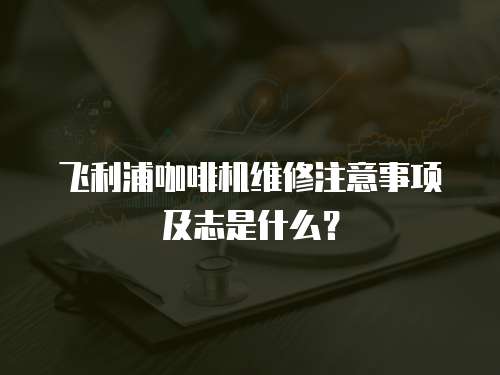 飛利浦咖啡機維修注意事項及志是什么？