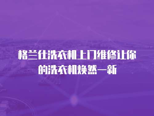 格蘭仕洗衣機上門維修讓你的洗衣機煥然一新
