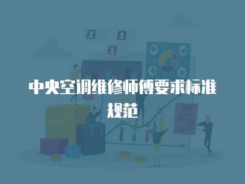 中央空調維修師傅要求標準規范