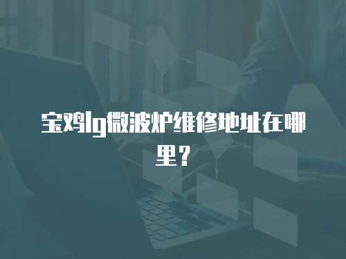 寶雞lg微波爐維修地址在哪里？