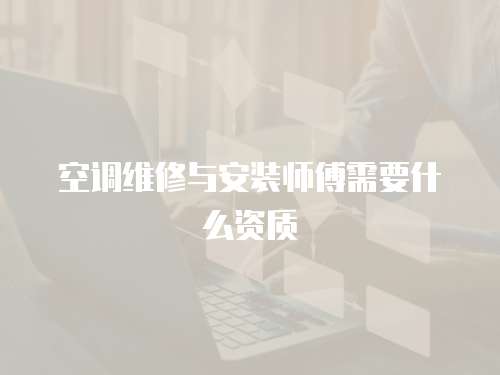 空調(diào)維修與安裝師傅需要什么資質(zhì)