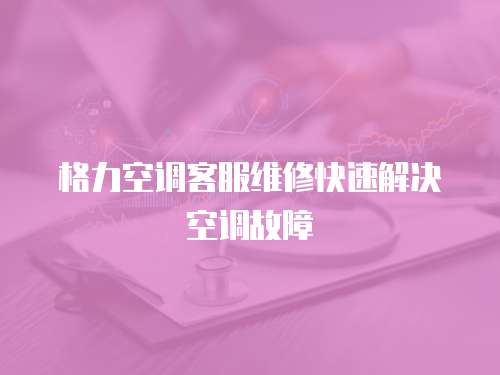 格力空調(diào)客服維修快速解決空調(diào)故障