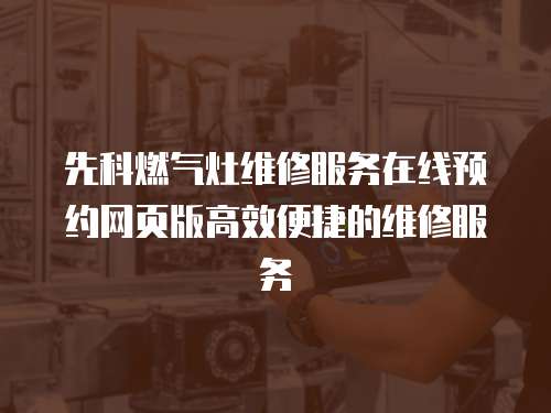 先科燃?xì)庠罹S修服務(wù)在線預(yù)約網(wǎng)頁版高效便捷的維修服務(wù)