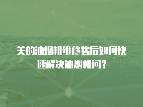 美的油煙機維修售后如何快速解決油煙機問？