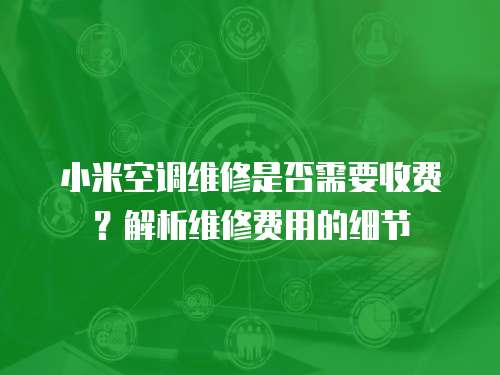 小米空調維修是否需要收費？解析維修費用的細節