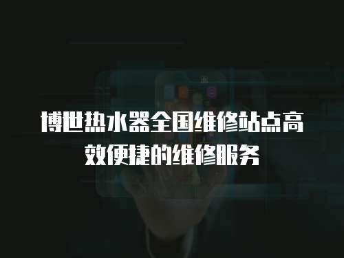 博世熱水器全國(guó)維修站點(diǎn)高效便捷的維修服務(wù)