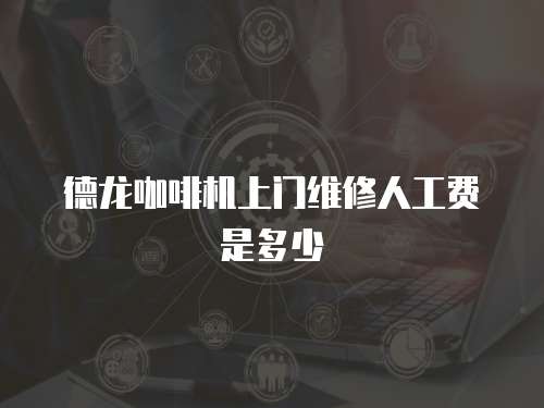 德龍咖啡機上門維修人工費是多少